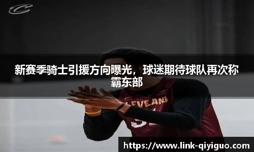 新赛季骑士引援方向曝光，球迷期待球队再次称霸东部