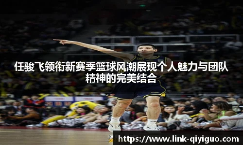 任骏飞领衔新赛季篮球风潮展现个人魅力与团队精神的完美结合