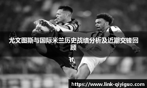 尤文图斯与国际米兰历史战绩分析及近期交锋回顾