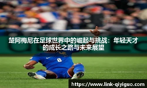 楚阿梅尼在足球世界中的崛起与挑战：年轻天才的成长之路与未来展望